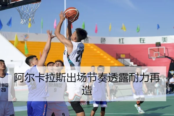 阿尔卡拉斯出场节奏透露耐力再造
